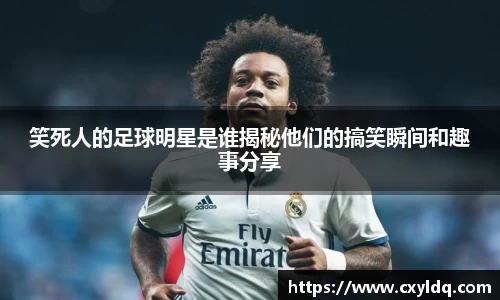 笑死人的足球明星是谁揭秘他们的搞笑瞬间和趣事分享